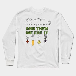 We Wait for Something to Grow and Then We Eat It -- Snarky Gardening Long Sleeve T-Shirt